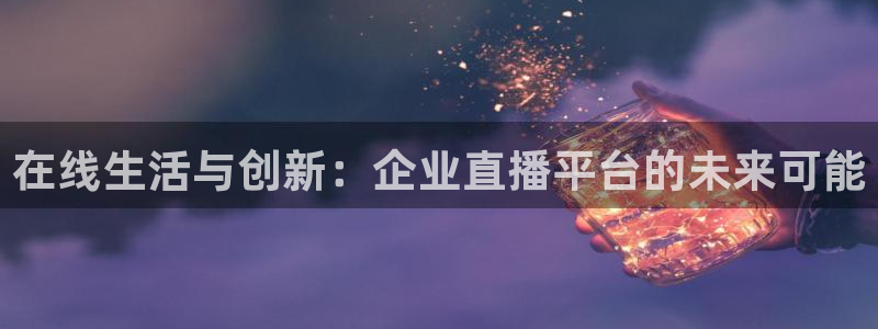 so米直播体育篮球：在线生活与创新：企业直播平台的未来可能